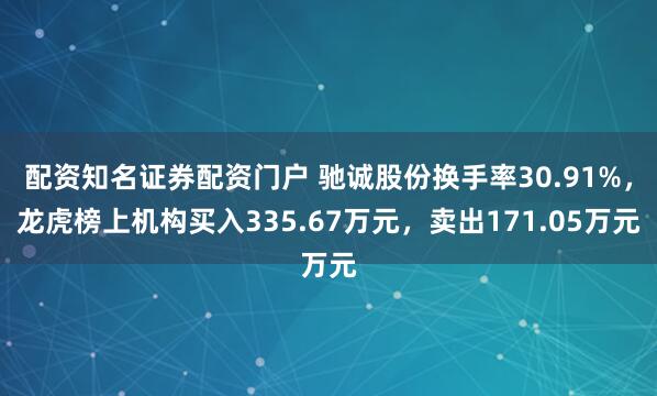配资知名证券配资门户 驰诚股份换手率30.91%,龙虎榜上机构买入335.67万元,卖出171.05万元