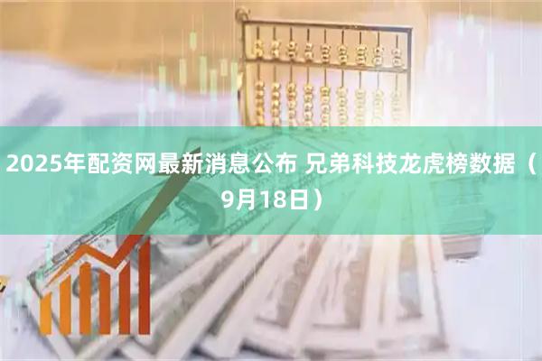 2025年配资网最新消息公布 兄弟科技龙虎榜数据（9月18日）