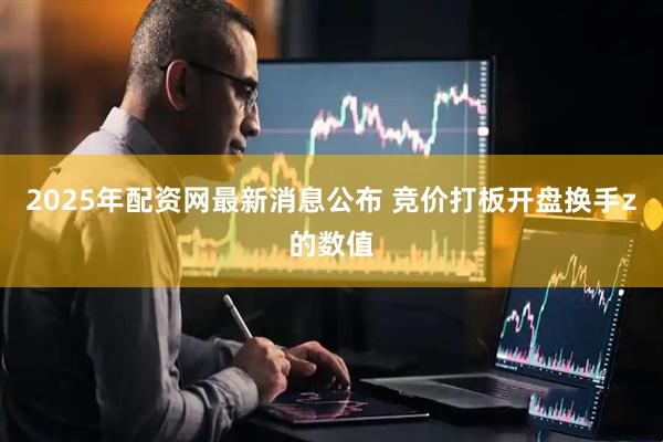 2025年配资网最新消息公布 竞价打板开盘换手z的数值