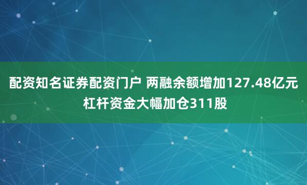 配资知名证券配资门户 两融余额增加127.48亿元 杠杆资金大幅加仓311股