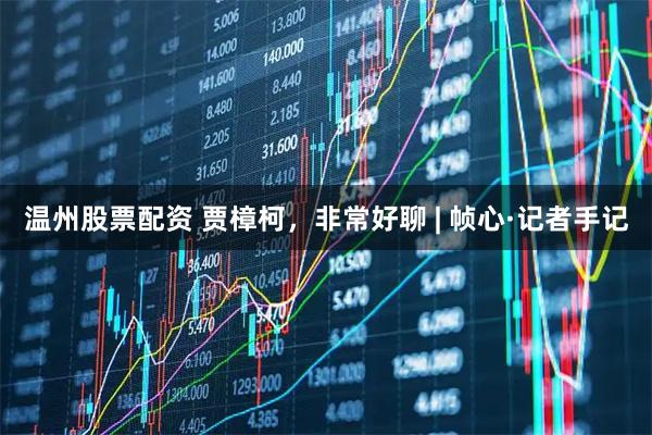 温州股票配资 贾樟柯，非常好聊 | 帧心·记者手记