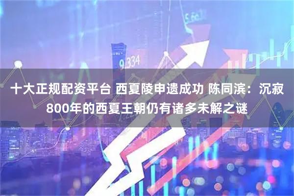 十大正规配资平台 西夏陵申遗成功 陈同滨：沉寂800年的西夏王朝仍有诸多未解之谜