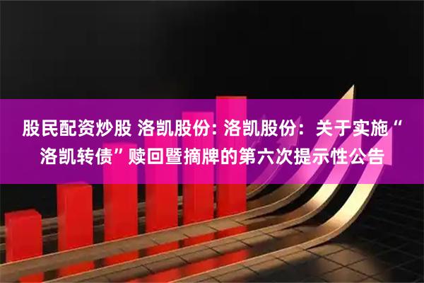 股民配资炒股 洛凯股份: 洛凯股份：关于实施“洛凯转债”赎回暨摘牌的第六次提示性公告