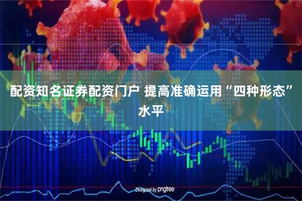 配资知名证券配资门户 提高准确运用“四种形态”水平
