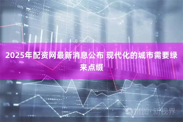 2025年配资网最新消息公布 现代化的城市需要绿来点缀