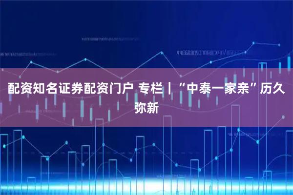 配资知名证券配资门户 专栏｜“中泰一家亲”历久弥新