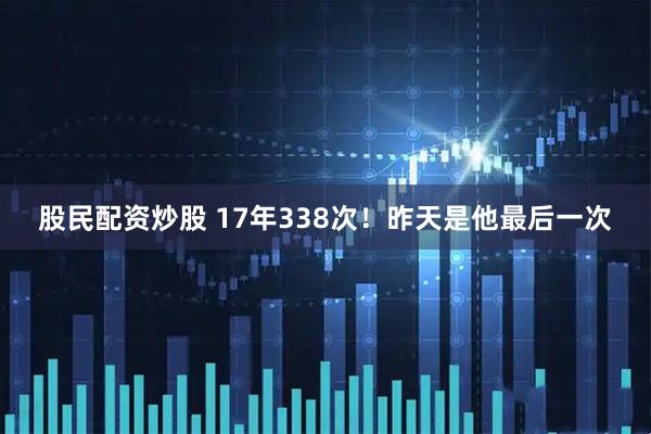 股民配资炒股 17年338次！昨天是他最后一次