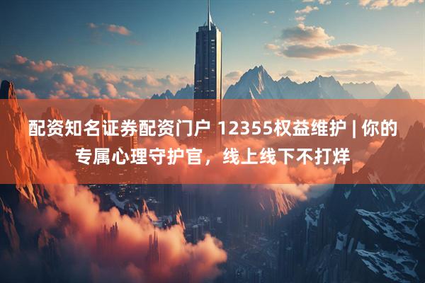配资知名证券配资门户 12355权益维护 | 你的专属心理守护官，线上线下不打烊