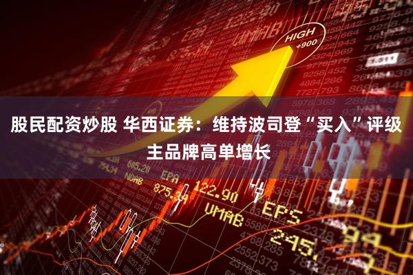 股民配资炒股 华西证券：维持波司登“买入”评级 主品牌高单增长