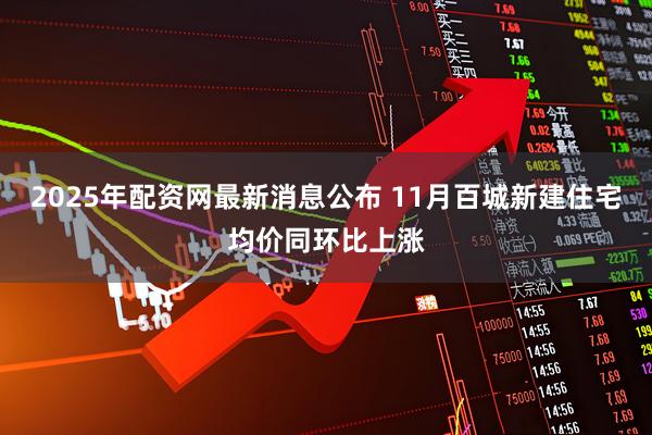 2025年配资网最新消息公布 11月百城新建住宅均价同环比上涨